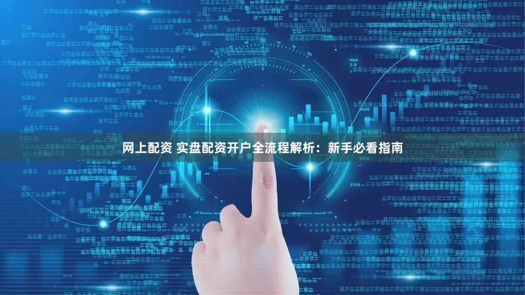 网上配资 实盘配资开户全流程解析：新手必看指南