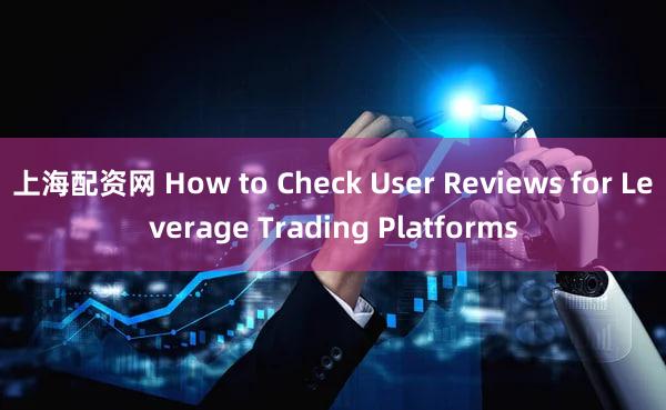 上海配资网 How to Check User Reviews for Leverage Trading Platforms