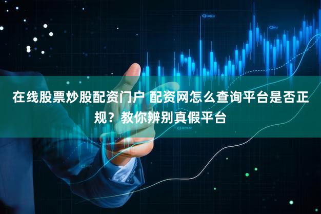 在线股票炒股配资门户 配资网怎么查询平台是否正规？教你辨别真假平台