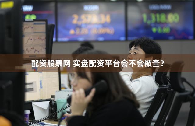 配资股票网 实盘配资平台会不会被查？