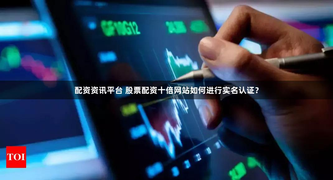 配资资讯平台 股票配资十倍网站如何进行实名认证？