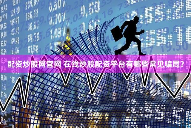 配资炒股网官网 在线炒股配资平台有哪些常见骗局？