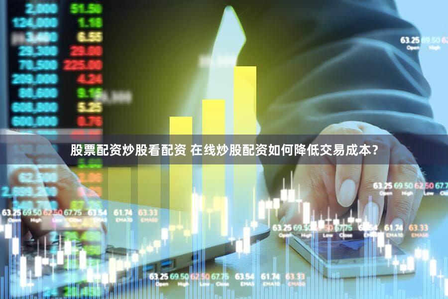 股票配资炒股看配资 在线炒股配资如何降低交易成本？