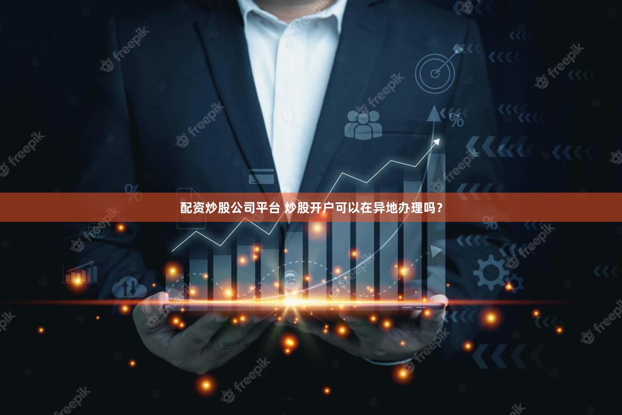 配资炒股公司平台 炒股开户可以在异地办理吗？