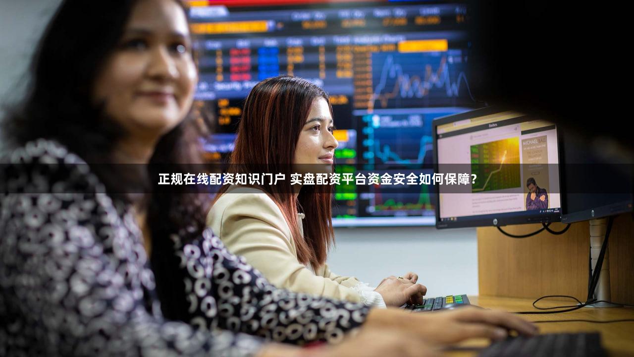 正规在线配资知识门户 实盘配资平台资金安全如何保障？