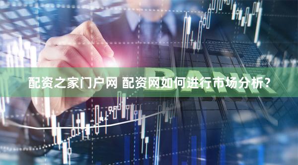 配资之家门户网 配资网如何进行市场分析？