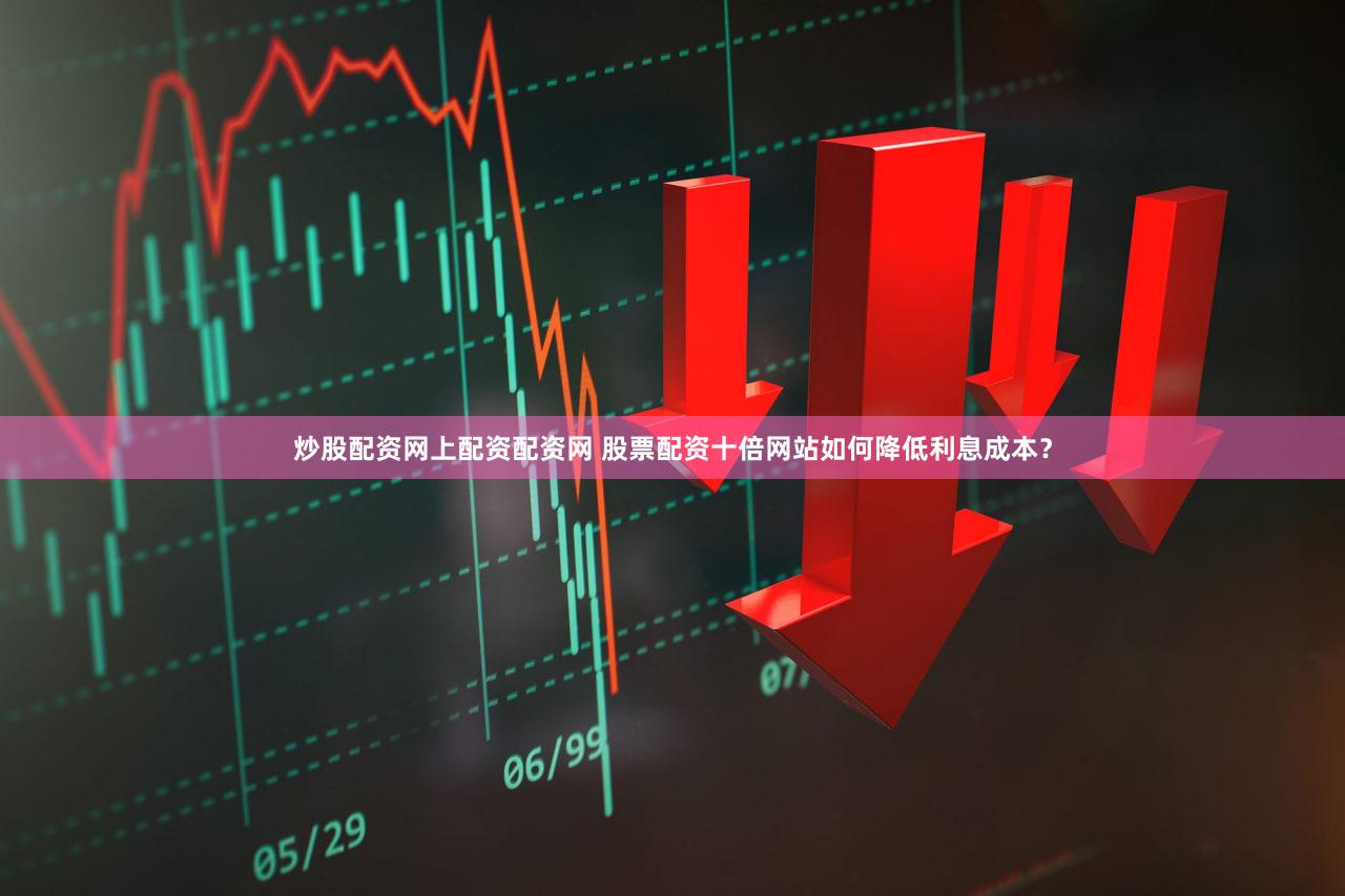 炒股配资网上配资配资网 股票配资十倍网站如何降低利息成本？