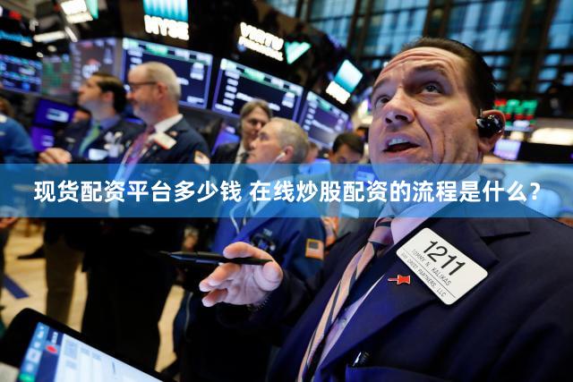 现货配资平台多少钱 在线炒股配资的流程是什么？