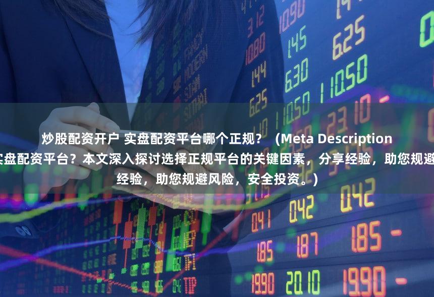 炒股配资开户 实盘配资平台哪个正规？  (Meta Description   寻找安全可靠的实盘配资平台？本文深入探讨选择正规平台的关键因素，分享经验，助您规避风险，安全投资。)