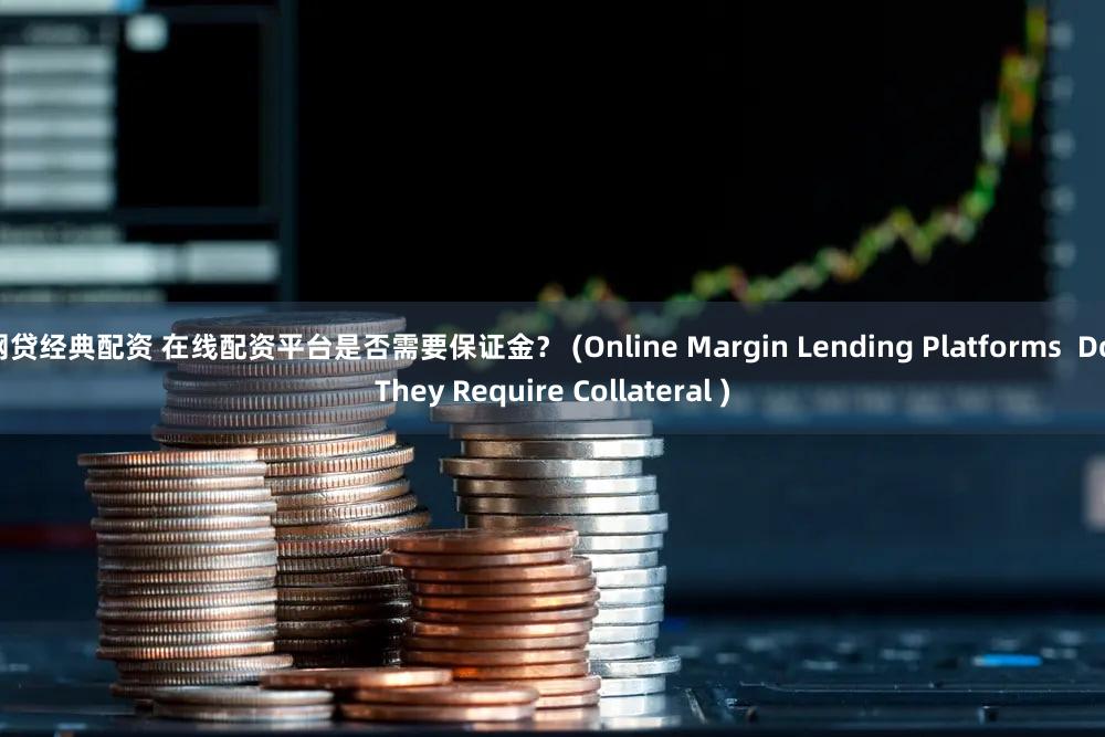 网贷经典配资 在线配资平台是否需要保证金？ (Online Margin Lending Platforms  Do They Require Collateral )