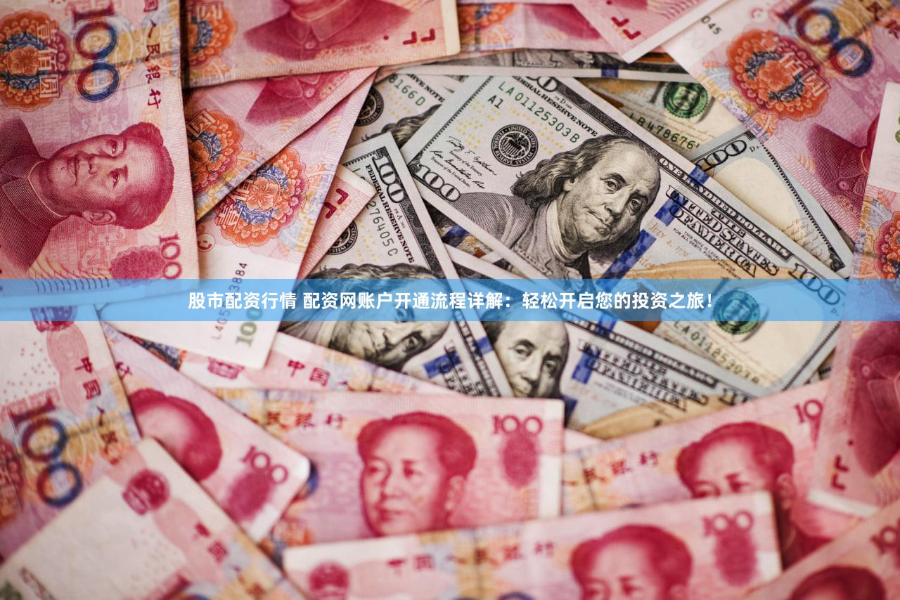 股市配资行情 配资网账户开通流程详解：轻松开启您的投资之旅！