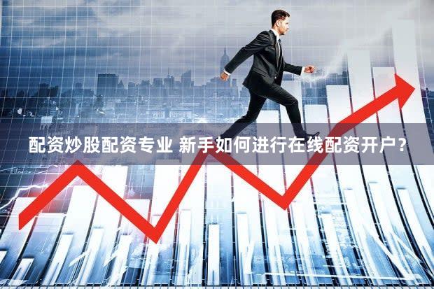 配资炒股配资专业 新手如何进行在线配资开户？