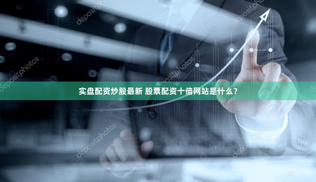 实盘配资炒股最新 股票配资十倍网站是什么？