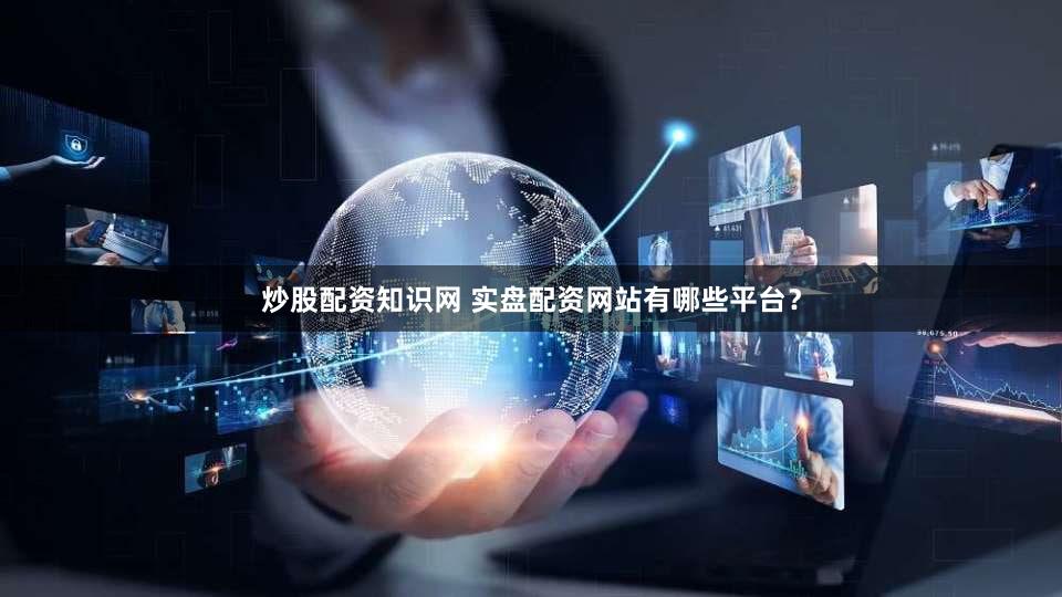 炒股配资知识网 实盘配资网站有哪些平台？
