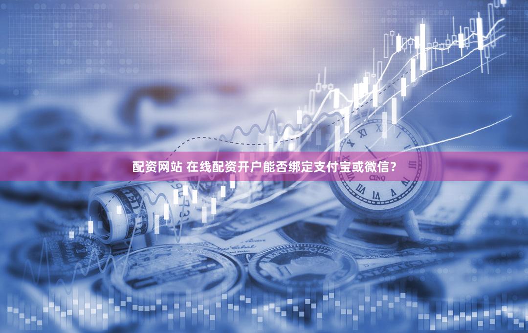 配资网站 在线配资开户能否绑定支付宝或微信？