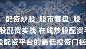 配资炒股_股市复盘_股票分析_炒股配资实战 在线炒股配资平台的最低投资门槛是多少？