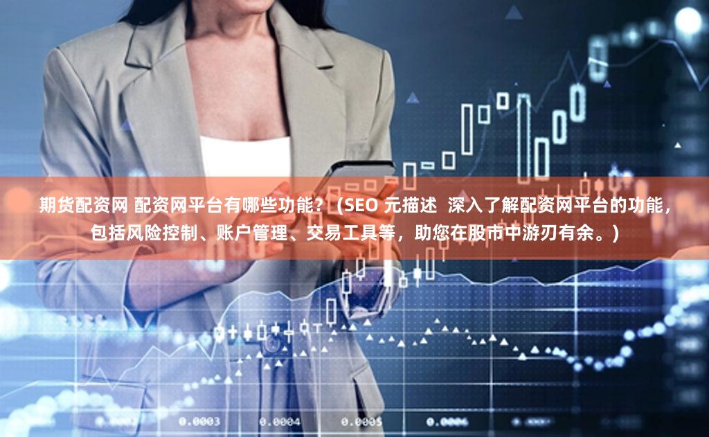 期货配资网 配资网平台有哪些功能？ (SEO 元描述  深入了解配资网平台的功能，包括风险控制、账户管理、交易工具等，助您在股市中游刃有余。)