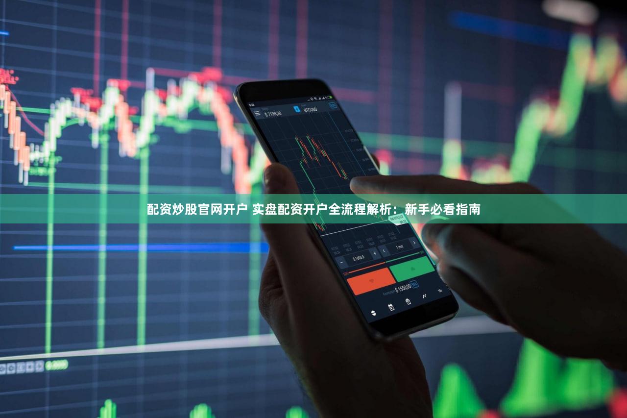 配资炒股官网开户 实盘配资开户全流程解析：新手必看指南