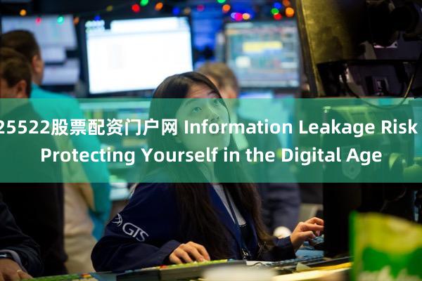 25522股票配资门户网 Information Leakage Risk  Protecting Yourself in the Digital Age
