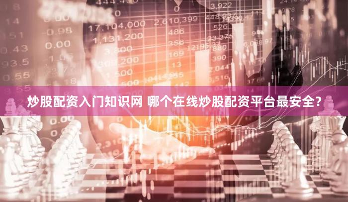炒股配资入门知识网 哪个在线炒股配资平台最安全？