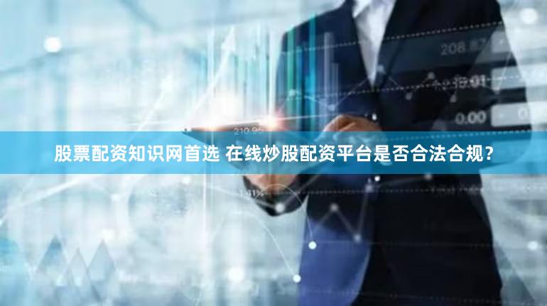 股票配资知识网首选 在线炒股配资平台是否合法合规？