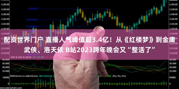 配资世界门户 直播人气峰值超3.4亿！从《红楼梦》到金庸武侠、洛天依 B站2023跨年晚会又“整活了”