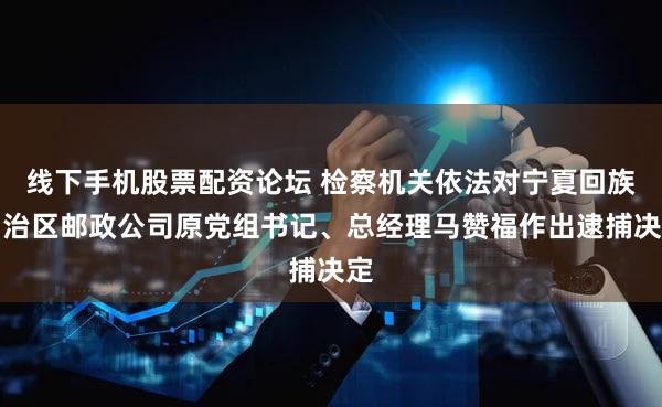 线下手机股票配资论坛 检察机关依法对宁夏回族自治区邮政公司原党组书记、总经理马赞福作出逮捕决定