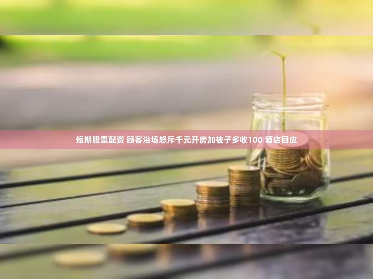 短期股票配资 顾客浴场怒斥千元开房加被子多收100 酒店回应