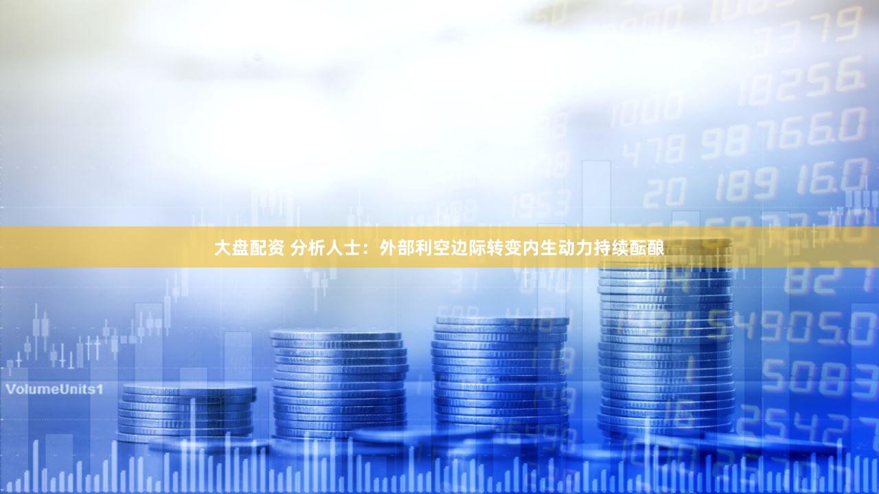 大盘配资 分析人士：外部利空边际转变内生动力持续酝酿