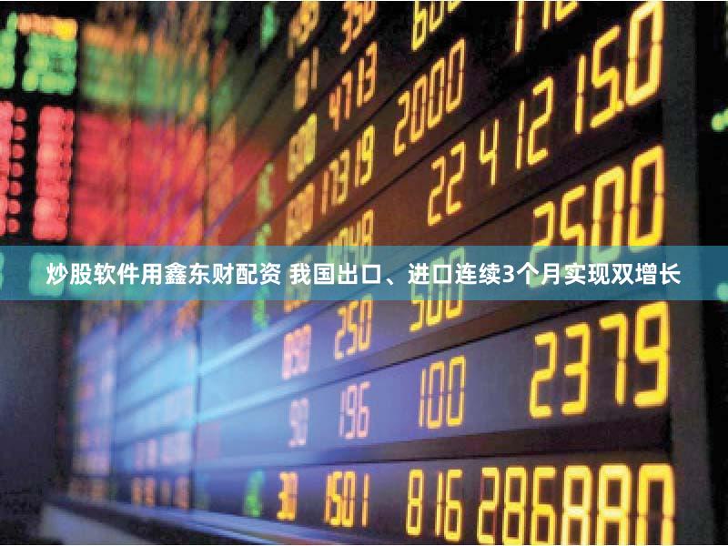 炒股软件用鑫东财配资 我国出口、进口连续3个月实现双增长