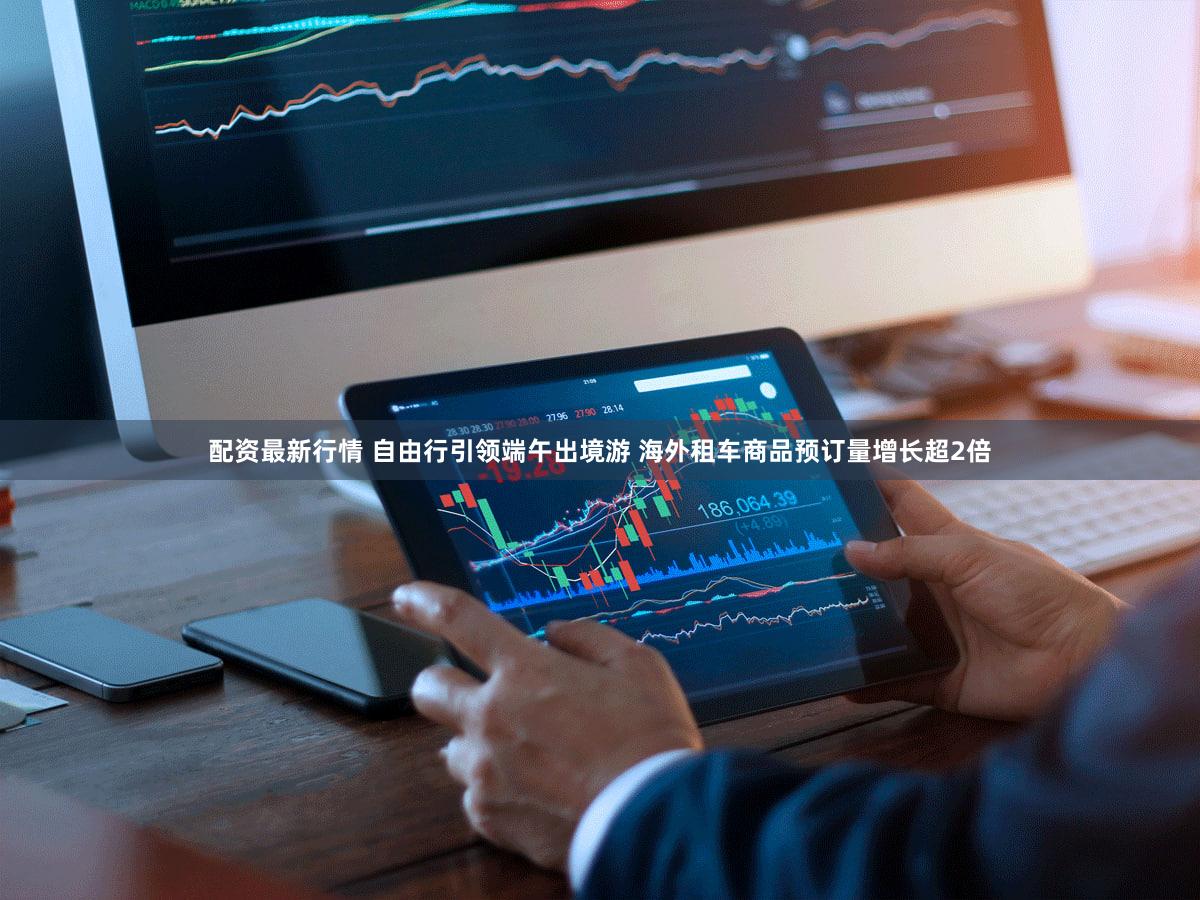 配资最新行情 自由行引领端午出境游 海外租车商品预订量增长超2倍