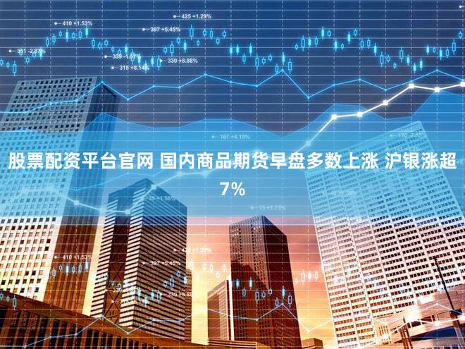 股票配资平台官网 国内商品期货早盘多数上涨 沪银涨超7%