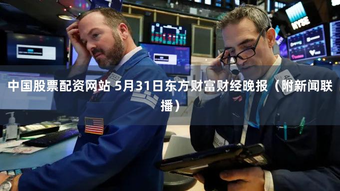 中国股票配资网站 5月31日东方财富财经晚报（附新闻联播）