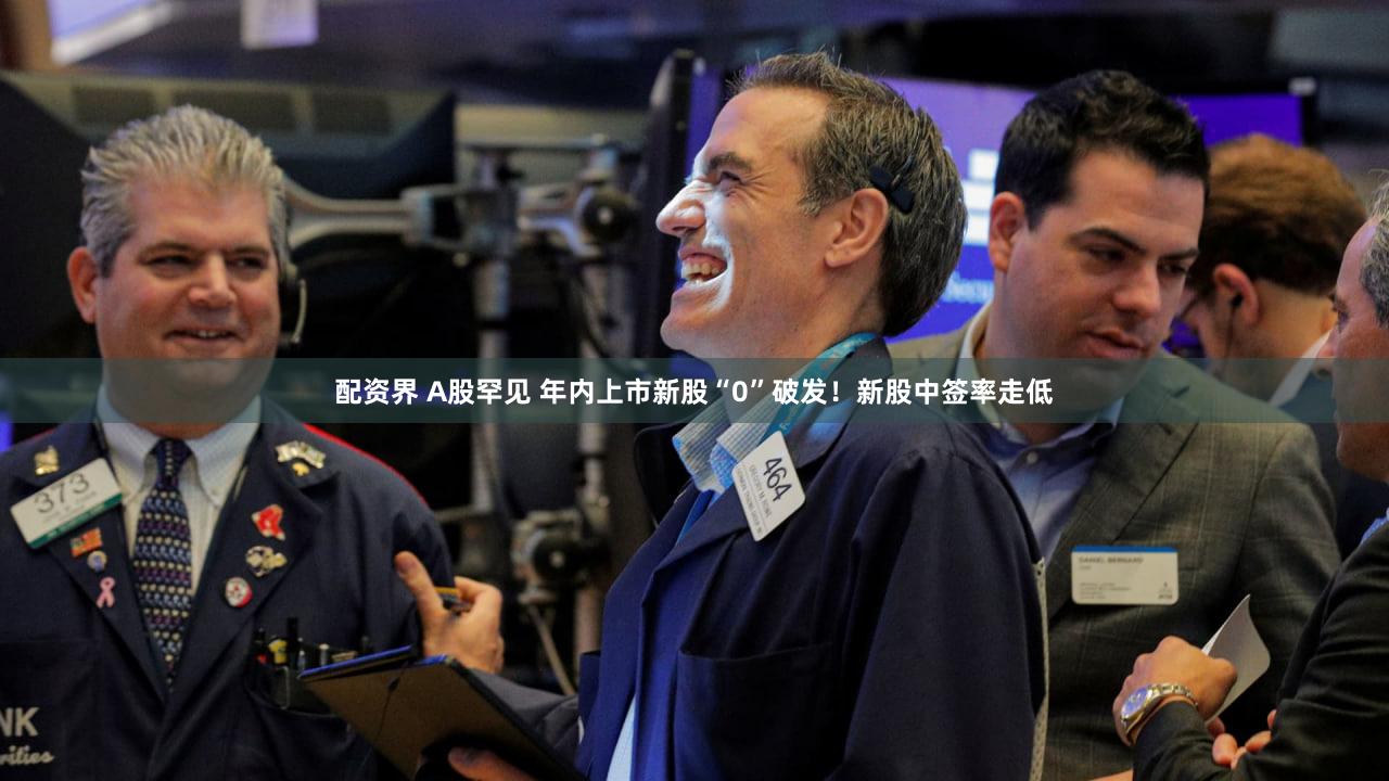 配资界 A股罕见 年内上市新股“0”破发！新股中签率走低