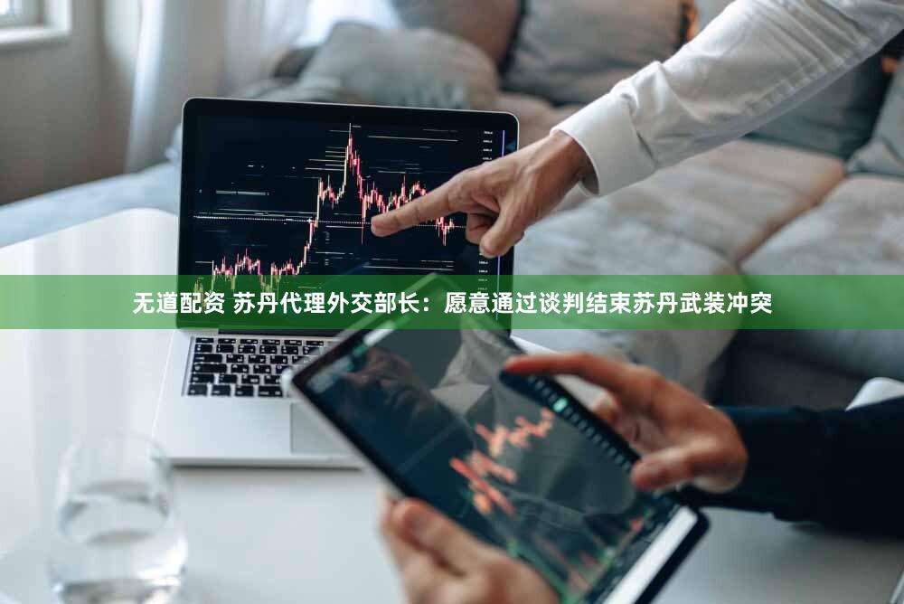 无道配资 苏丹代理外交部长：愿意通过谈判结束苏丹武装冲突