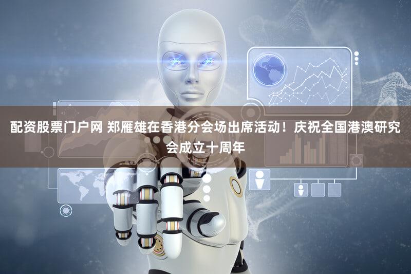 配资股票门户网 郑雁雄在香港分会场出席活动！庆祝全国港澳研究会成立十周年