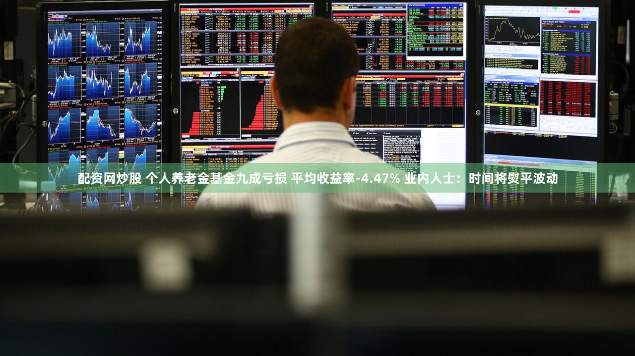 配资网炒股 个人养老金基金九成亏损 平均收益率-4.47% 业内人士：时间将熨平波动