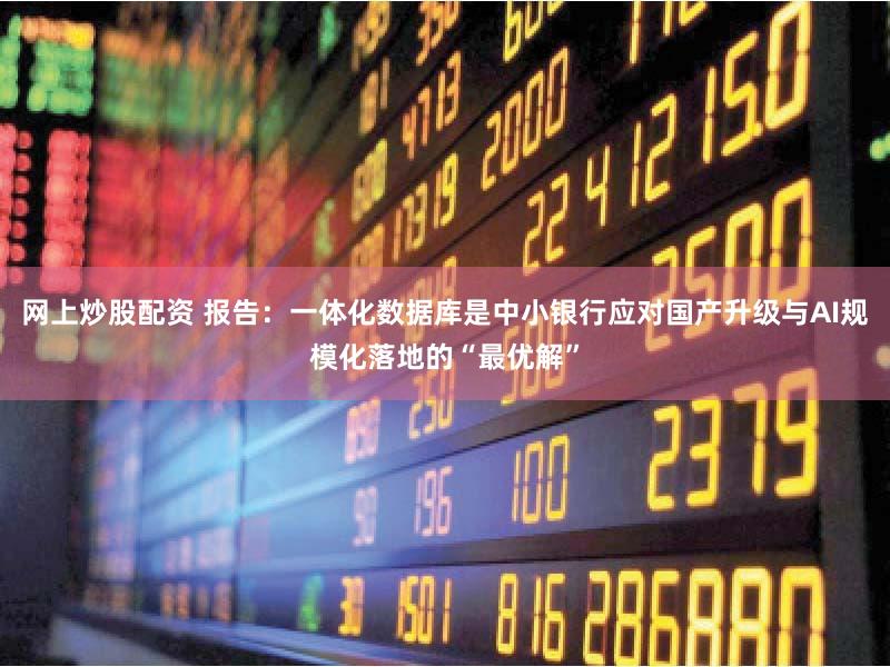 网上炒股配资 报告：一体化数据库是中小银行应对国产升级与AI规模化落地的“最优解”