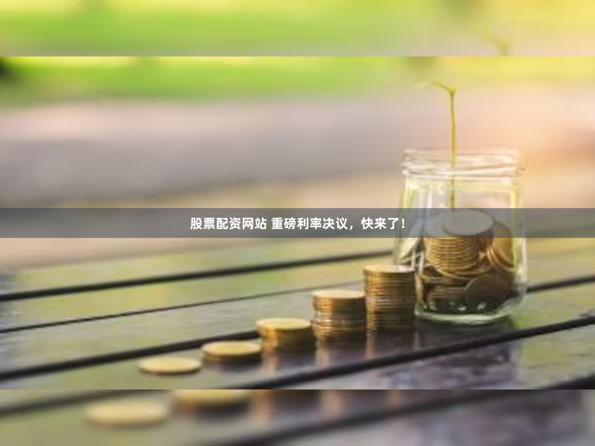 股票配资网站 重磅利率决议，快来了！