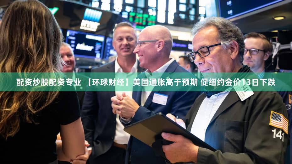 配资炒股配资专业 【环球财经】美国通胀高于预期 促纽约金价13日下跌