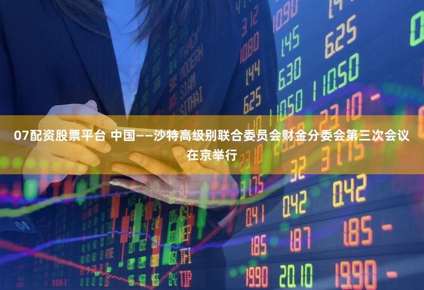 07配资股票平台 中国——沙特高级别联合委员会财金分委会第三次会议在京举行