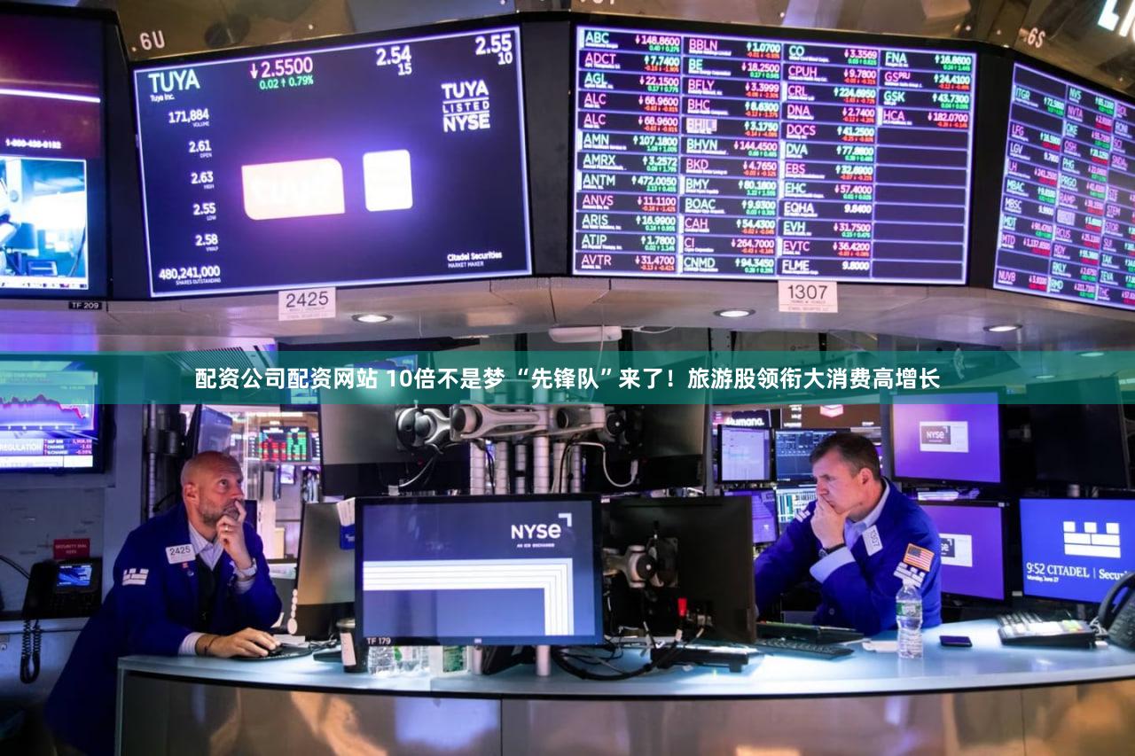 配资公司配资网站 10倍不是梦 “先锋队”来了！旅游股领衔大消费高增长