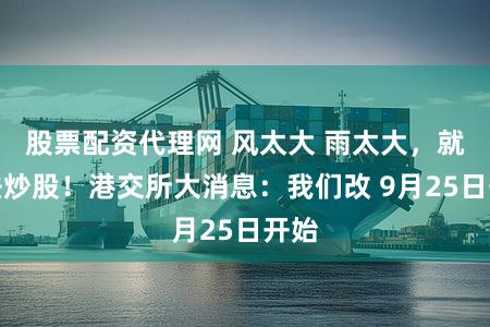 股票配资代理网 风太大 雨太大，就没法炒股！港交所大消息：我们改 9月25日开始