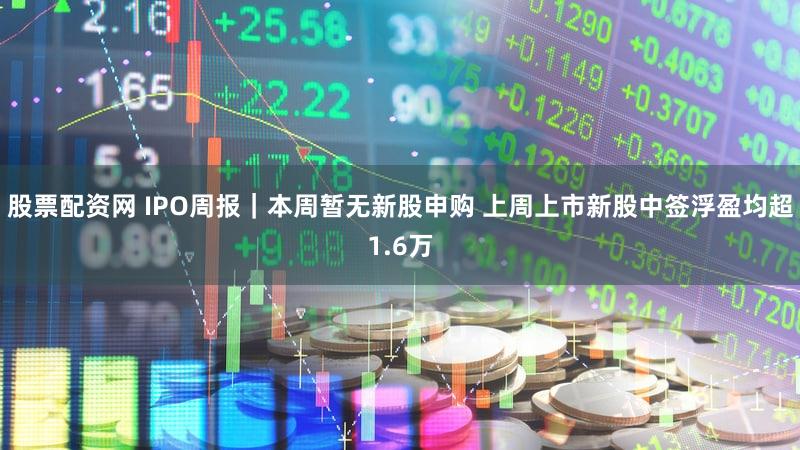 股票配资网 IPO周报｜本周暂无新股申购 上周上市新股中签浮盈均超1.6万