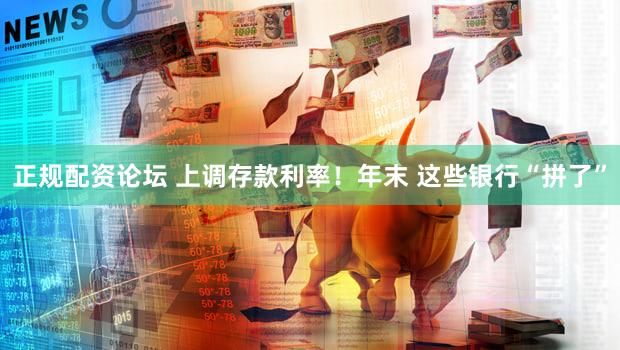 正规配资论坛 上调存款利率！年末 这些银行“拼了”