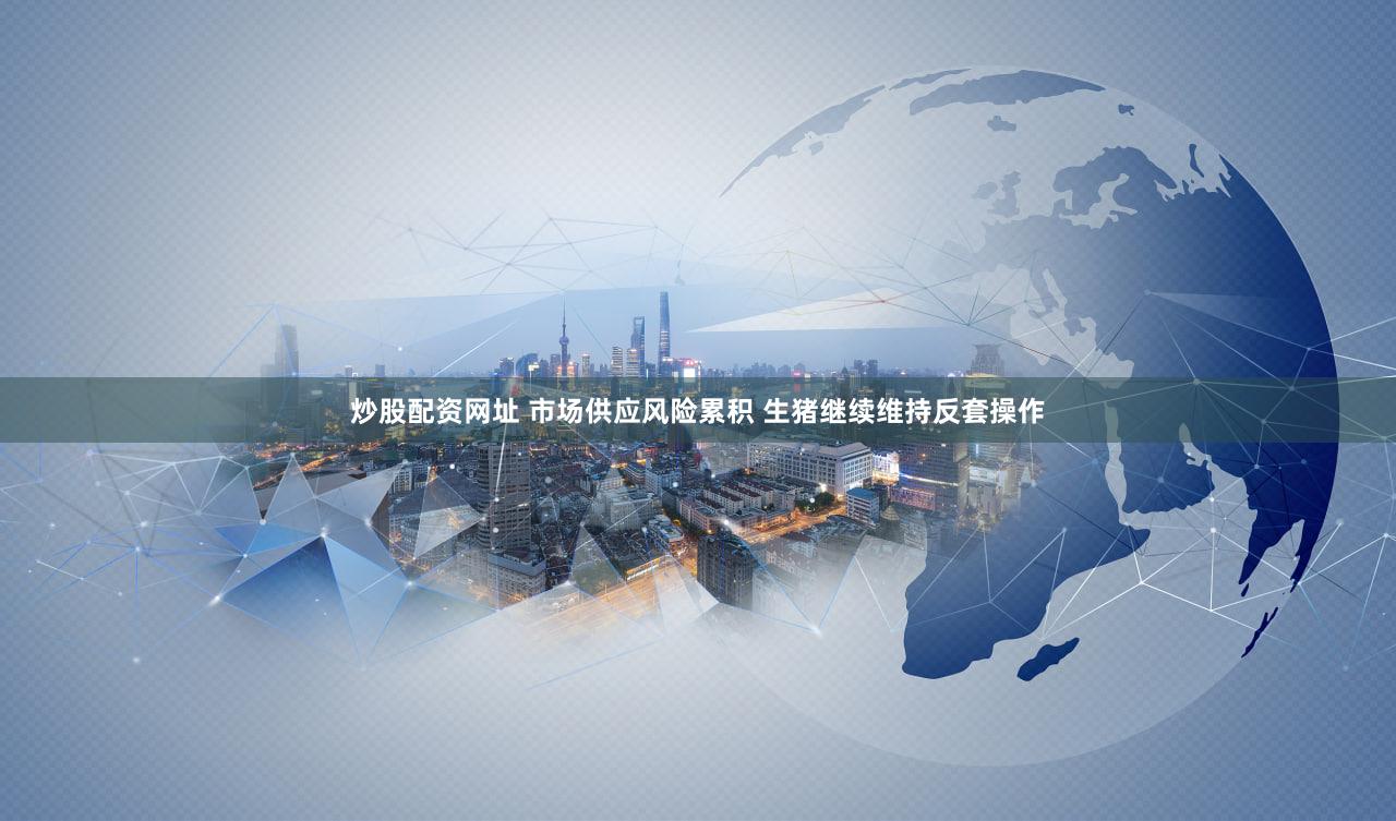 炒股配资网址 市场供应风险累积 生猪继续维持反套操作