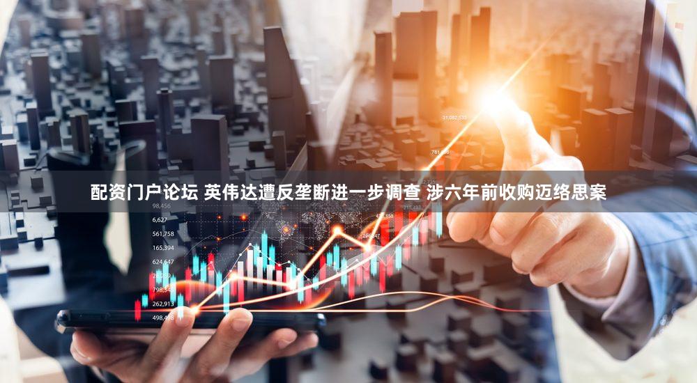 配资门户论坛 英伟达遭反垄断进一步调查 涉六年前收购迈络思案