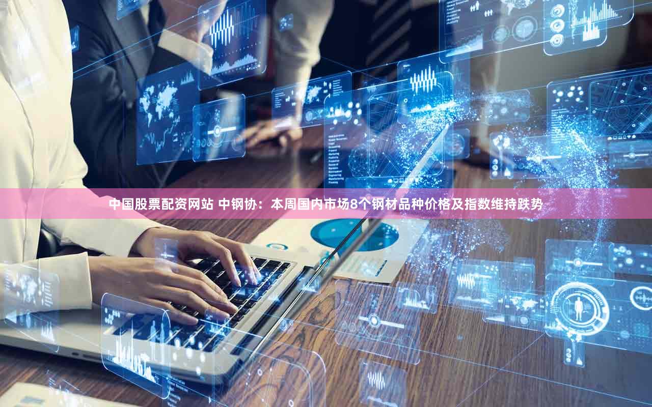 中国股票配资网站 中钢协：本周国内市场8个钢材品种价格及指数维持跌势