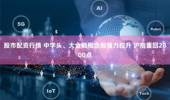 股市配资行情 中字头、大金融概念股强力拉升 沪指重回2800点