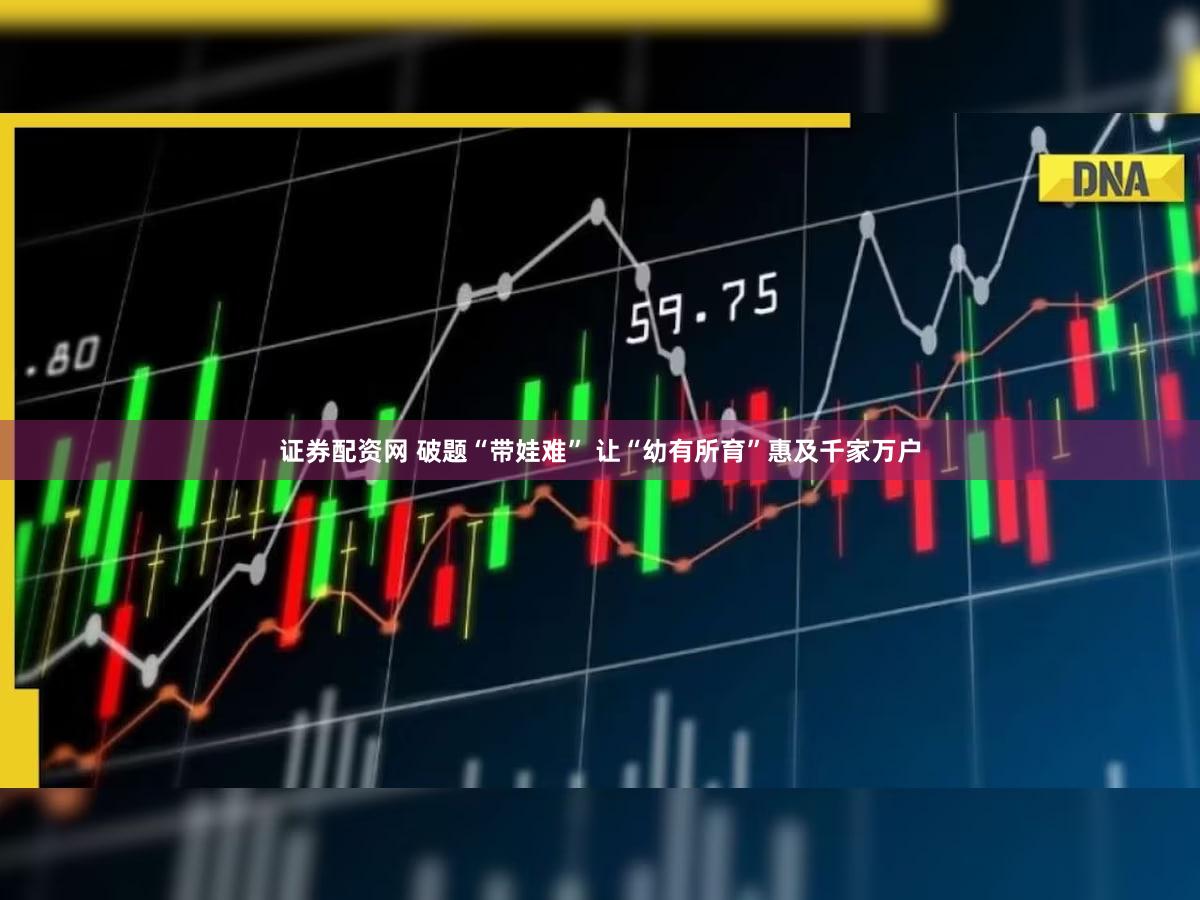 证券配资网 破题“带娃难” 让“幼有所育”惠及千家万户